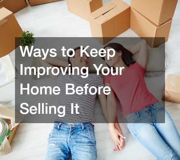 Ways to Keep Improving Your Home Before Selling It