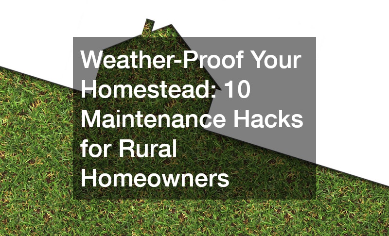 Weather-Proof Your Homestead: 10 Maintenance Hacks for Rural Homeowners