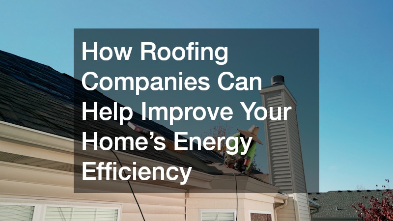 How Roofing Companies Can Help Improve Your Homes Energy Efficiency